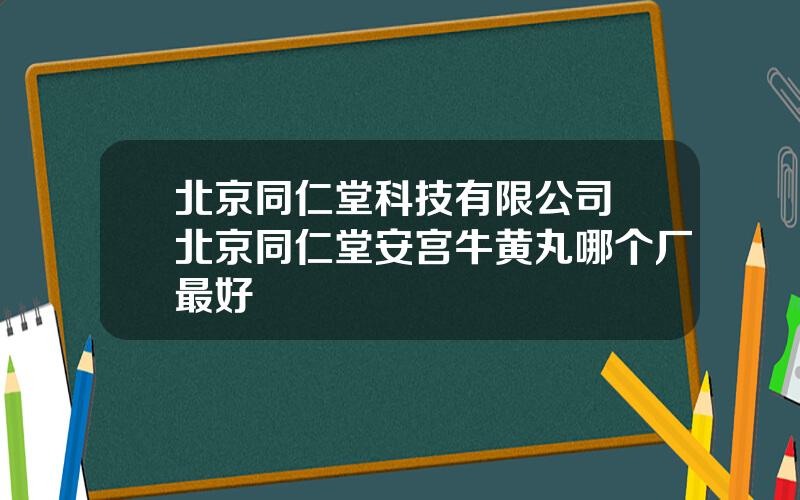 北京同仁堂科技有限公司 北京同仁堂安宫牛黄丸哪个厂最好